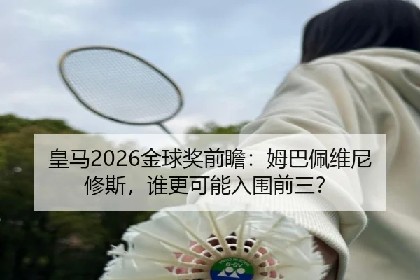 皇马2026金球奖前瞻：姆巴佩维尼修斯，谁更可能入围前三？